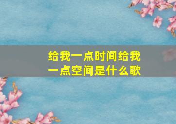 给我一点时间给我一点空间是什么歌