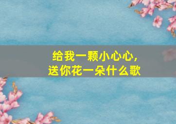 给我一颗小心心,送你花一朵什么歌