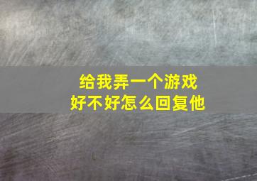 给我弄一个游戏好不好怎么回复他