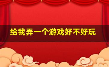 给我弄一个游戏好不好玩