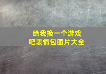 给我换一个游戏吧表情包图片大全