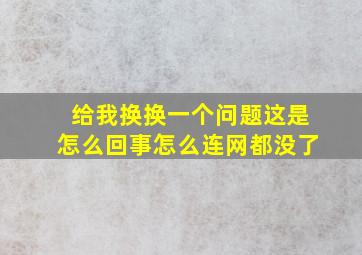 给我换换一个问题这是怎么回事怎么连网都没了