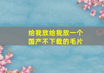 给我放给我放一个国产不下载的毛片