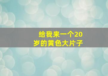 给我来一个20岁的黄色大片子