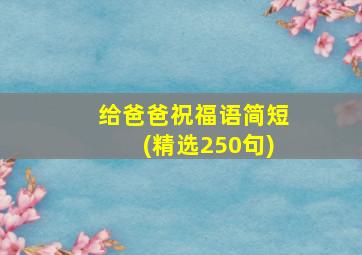 给爸爸祝福语简短(精选250句)