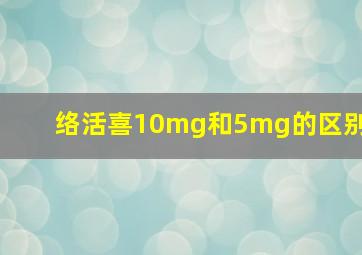 络活喜10mg和5mg的区别