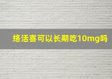 络活喜可以长期吃10mg吗