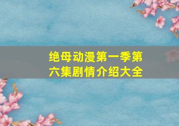 绝母动漫第一季第六集剧情介绍大全