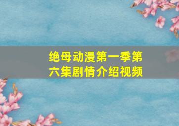 绝母动漫第一季第六集剧情介绍视频