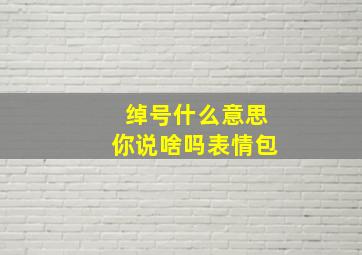 绰号什么意思你说啥吗表情包