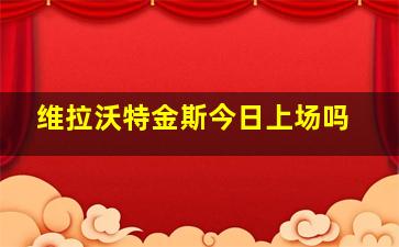 维拉沃特金斯今日上场吗