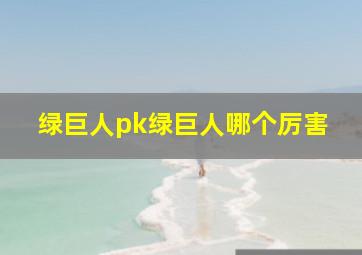 绿巨人pk绿巨人哪个厉害