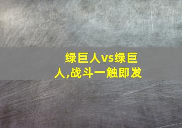 绿巨人vs绿巨人,战斗一触即发