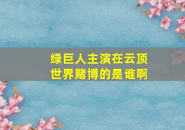 绿巨人主演在云顶世界赌博的是谁啊