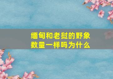 缅甸和老挝的野象数量一样吗为什么