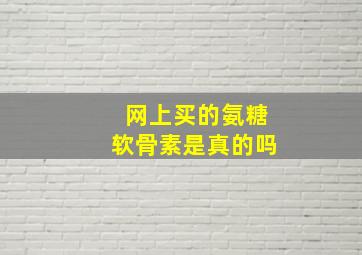 网上买的氨糖软骨素是真的吗