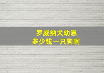 罗威纳犬幼崽多少钱一只狗啊