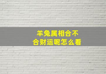 羊兔属相合不合财运呢怎么看