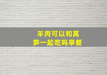 羊肉可以和莴笋一起吃吗早餐