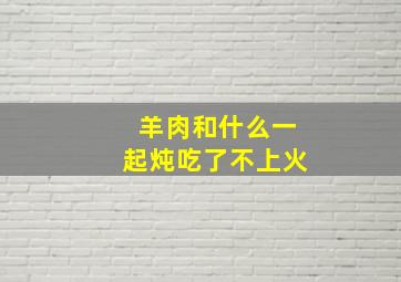 羊肉和什么一起炖吃了不上火