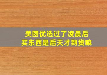 美团优选过了凌晨后买东西是后天才到货嘛