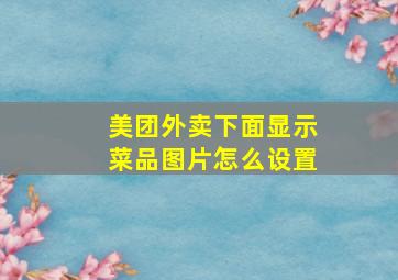 美团外卖下面显示菜品图片怎么设置