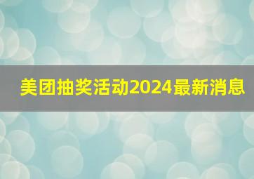 美团抽奖活动2024最新消息