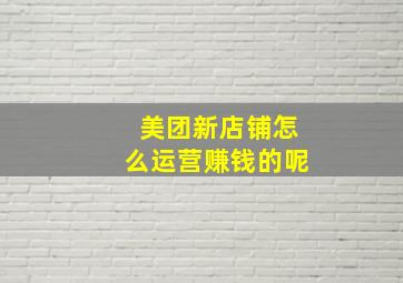 美团新店铺怎么运营赚钱的呢