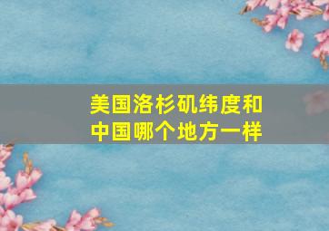 美国洛杉矶纬度和中国哪个地方一样