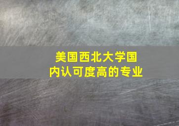 美国西北大学国内认可度高的专业