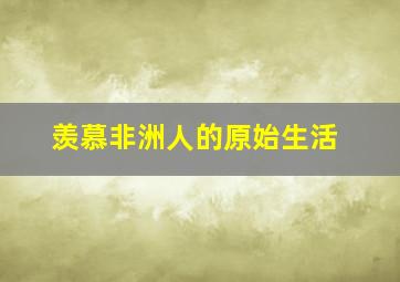 羡慕非洲人的原始生活