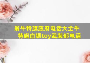 翁牛特旗政府电话大全牛特旗白银toy武装部电话