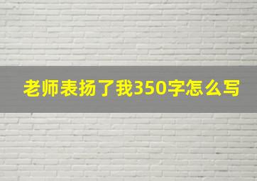 老师表扬了我350字怎么写