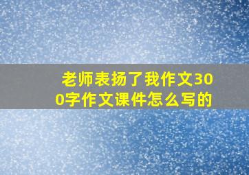 老师表扬了我作文300字作文课件怎么写的