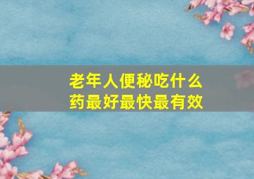 老年人便秘吃什么药最好最快最有效