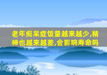 老年痴呆症饭量越来越少,精神也越来越差,会影响寿命吗