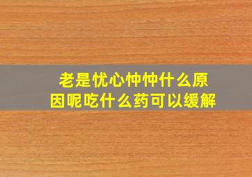 老是忧心忡忡什么原因呢吃什么药可以缓解