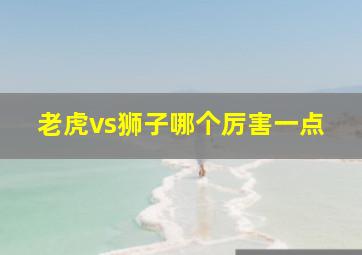 老虎vs狮子哪个厉害一点