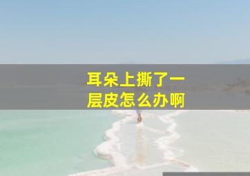 耳朵上撕了一层皮怎么办啊