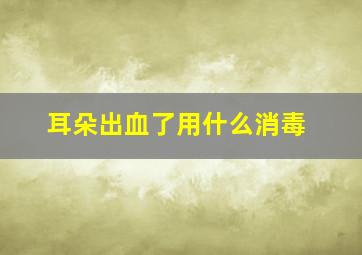 耳朵出血了用什么消毒