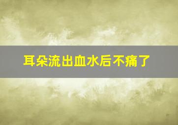 耳朵流出血水后不痛了