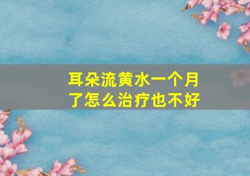 耳朵流黄水一个月了怎么治疗也不好