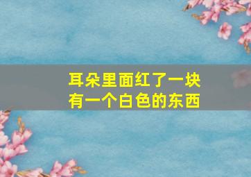 耳朵里面红了一块有一个白色的东西