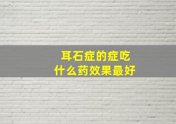 耳石症的症吃什么药效果最好