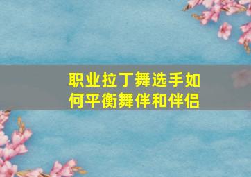 职业拉丁舞选手如何平衡舞伴和伴侣