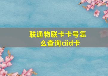 联通物联卡卡号怎么查询ciid卡