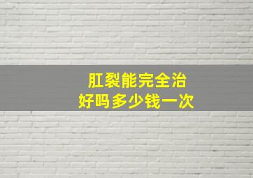 肛裂能完全治好吗多少钱一次