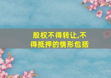 股权不得转让,不得抵押的情形包括