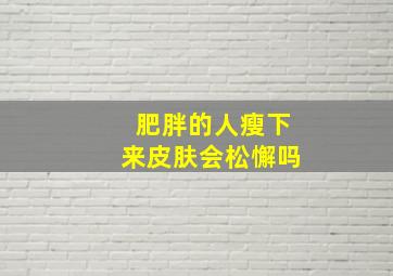 肥胖的人瘦下来皮肤会松懈吗