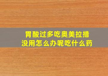 胃酸过多吃奥美拉措没用怎么办呢吃什么药